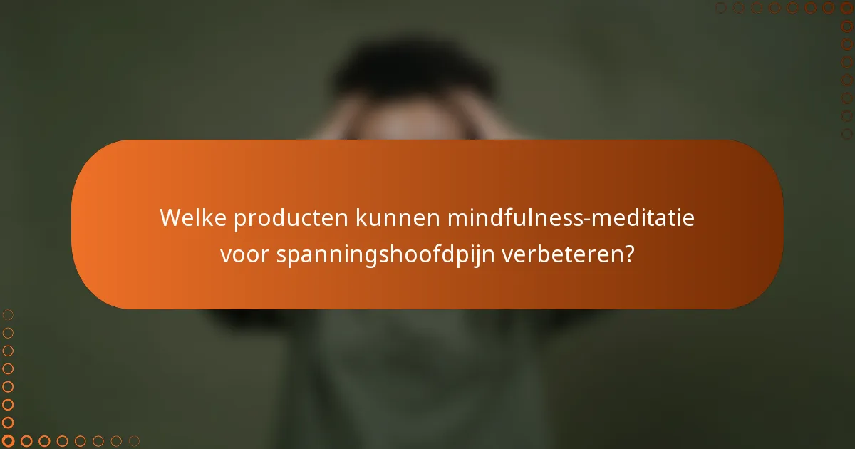 Welke producten kunnen mindfulness-meditatie voor spanningshoofdpijn verbeteren?