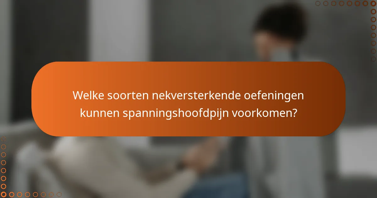 Welke soorten nekversterkende oefeningen kunnen spanningshoofdpijn voorkomen?