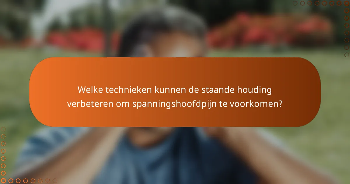 Welke technieken kunnen de staande houding verbeteren om spanningshoofdpijn te voorkomen?
