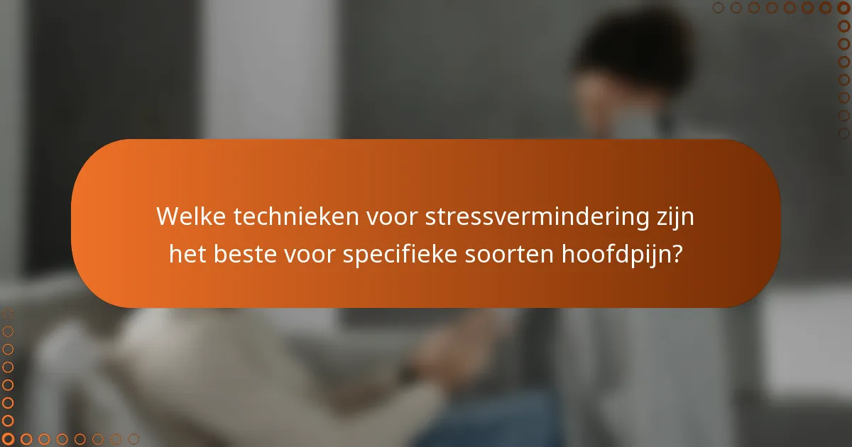 Welke technieken voor stressvermindering zijn het beste voor specifieke soorten hoofdpijn?