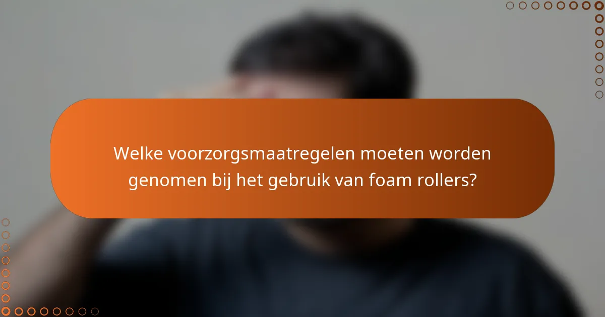 Welke voorzorgsmaatregelen moeten worden genomen bij het gebruik van foam rollers?